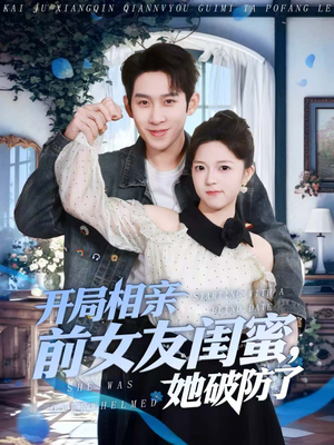 开局相亲前女友闺蜜，她破防了（80集）爆款短剧抢先看