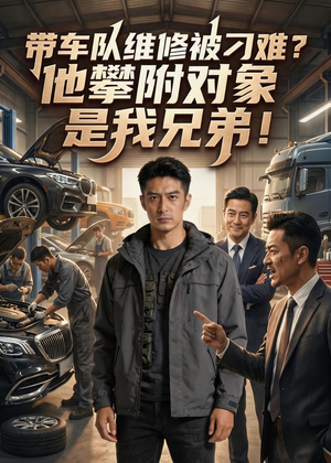 带车队维修被刁难？他攀附对象是我兄弟！（35集）独家内容免费看