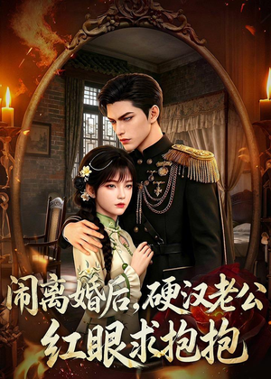 闹离婚后，硬汉老公红眼求抱抱（81集）一口气追完短剧
